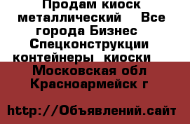 Продам киоск металлический  - Все города Бизнес » Спецконструкции, контейнеры, киоски   . Московская обл.,Красноармейск г.